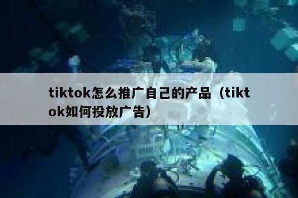 tiktok怎么推广自己的产品（tiktok如何投放广告） 第1张