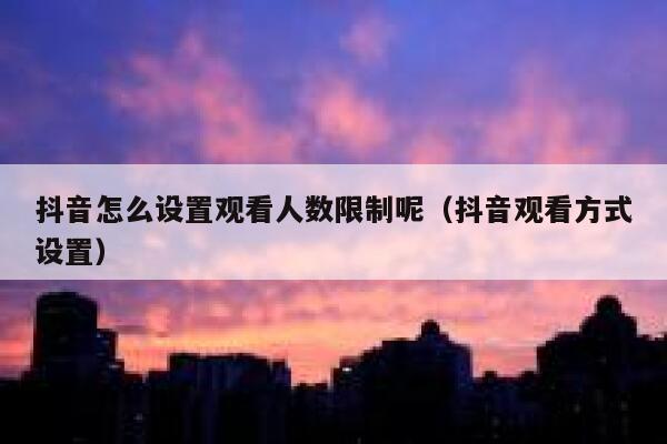 抖音怎么设置观看人数限制呢（抖音观看方式设置） 第1张