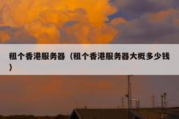 租个香港服务器（租个香港服务器大概多少钱） 第1张