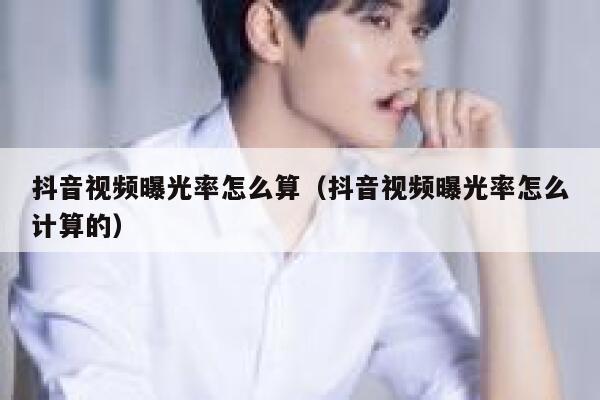 抖音视频曝光率怎么算（抖音视频曝光率怎么计算的） 第1张