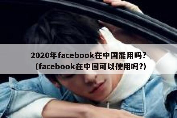 2020年facebook在中国能用吗?（facebook在中国可以使用吗?） 第1张