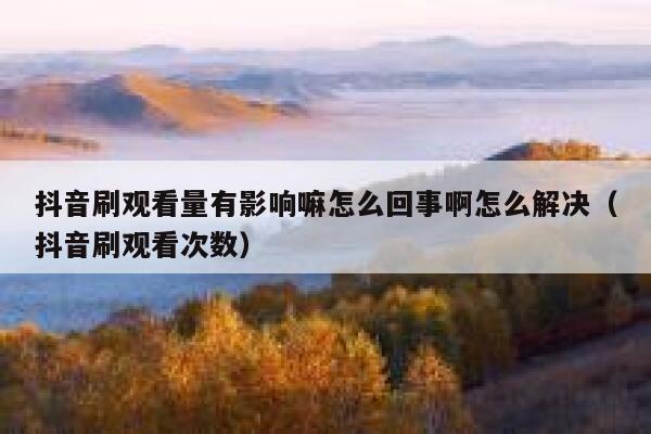 抖音刷观看量有影响嘛怎么回事啊怎么解决（抖音刷观看次数） 第1张