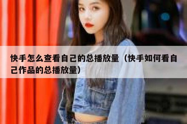 快手怎么查看自己的总播放量（快手如何看自己作品的总播放量） 第1张