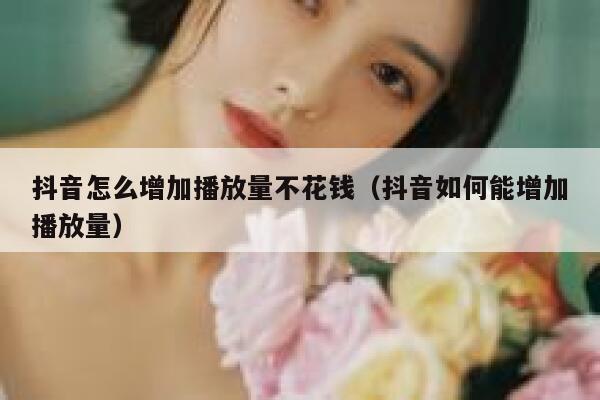 抖音怎么增加播放量不花钱（抖音如何能增加播放量） 第1张