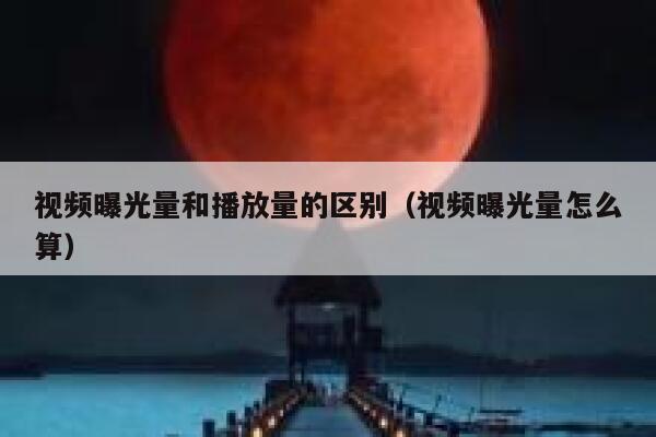 视频曝光量和播放量的区别（视频曝光量怎么算） 第1张