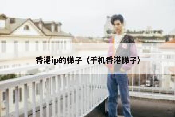 香港ip的梯子（手机香港梯子） 第1张
