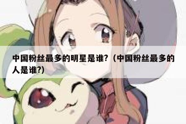 中国粉丝最多的明星是谁?（中国粉丝最多的人是谁?） 第1张
