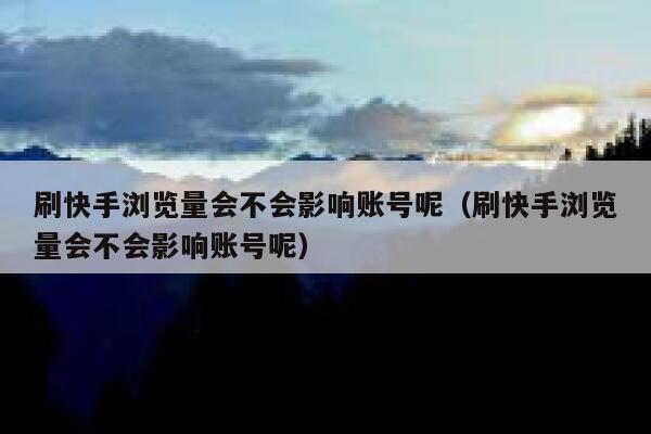 刷快手浏览量会不会影响账号呢（刷快手浏览量会不会影响账号呢） 第1张