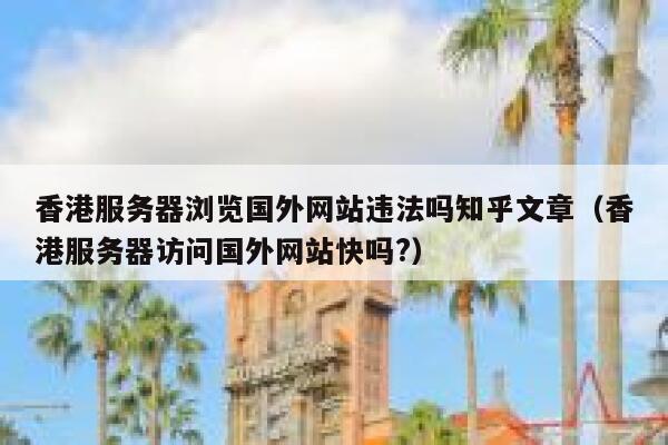 香港服务器浏览国外网站违法吗知乎文章（香港服务器访问国外网站快吗?） 第1张