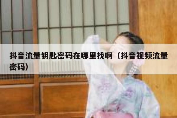 抖音流量钥匙密码在哪里找啊（抖音视频流量密码） 第1张