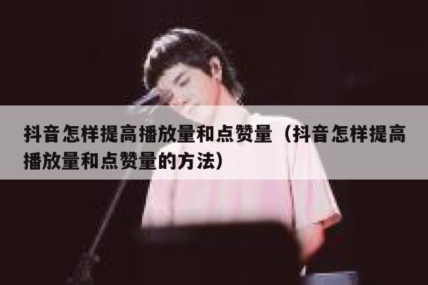 抖音怎样提高播放量和点赞量（抖音怎样提高播放量和点赞量的方法） 第1张