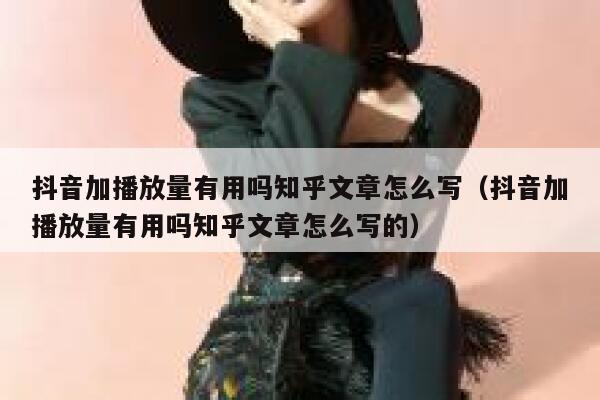 抖音加播放量有用吗知乎文章怎么写（抖音加播放量有用吗知乎文章怎么写的） 第1张