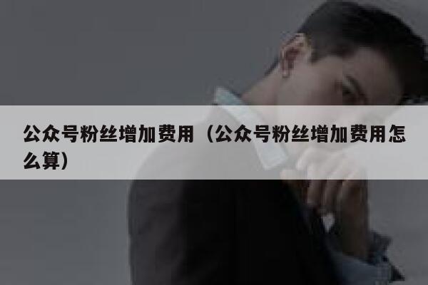 公众号粉丝增加费用（公众号粉丝增加费用怎么算） 第1张