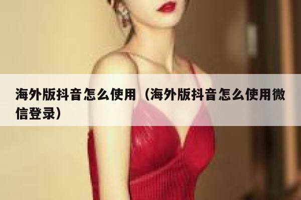 海外版抖音怎么使用（海外版抖音怎么使用微信登录） 第1张