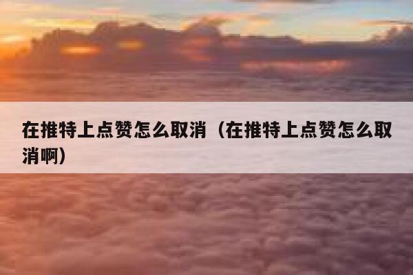 在推特上点赞怎么取消（在推特上点赞怎么取消啊） 第1张