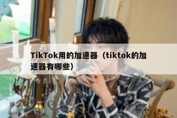 TikTok用的加速器（tiktok的加速器有哪些） 第1张