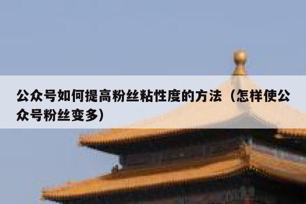 公众号如何提高粉丝粘性度的方法（怎样使公众号粉丝变多） 第1张