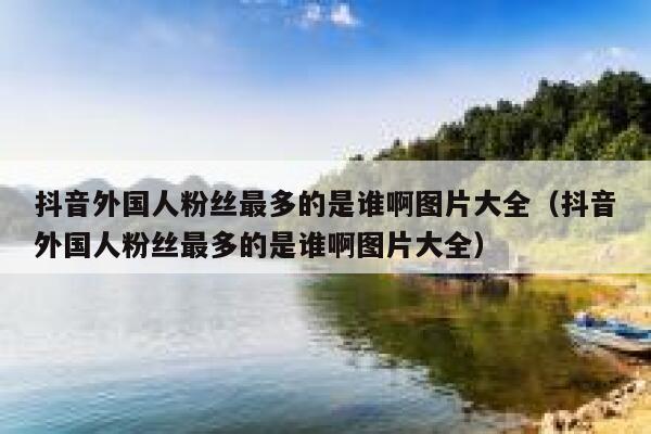 抖音外国人粉丝最多的是谁啊图片大全（抖音外国人粉丝最多的是谁啊图片大全） 第1张