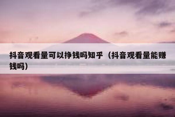 抖音观看量可以挣钱吗知乎（抖音观看量能赚钱吗） 第1张