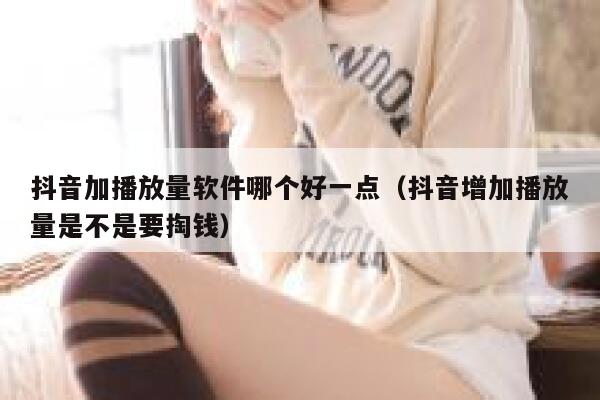 抖音加播放量软件哪个好一点（抖音增加播放量是不是要掏钱） 第1张