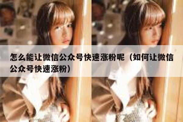 怎么能让微信公众号快速涨粉呢（如何让微信公众号快速涨粉） 第1张