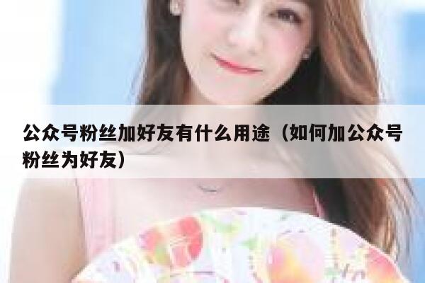 公众号粉丝加好友有什么用途（如何加公众号粉丝为好友） 第1张