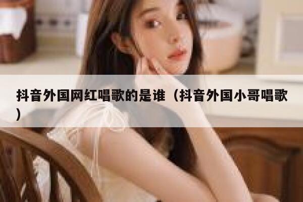 抖音外国网红唱歌的是谁（抖音外国小哥唱歌） 第1张
