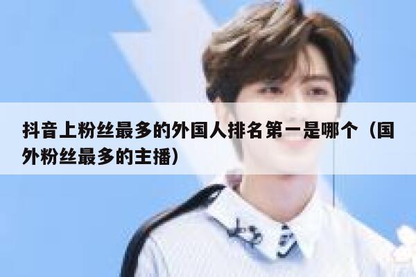 抖音上粉丝最多的外国人排名第一是哪个（国外粉丝最多的主播） 第1张