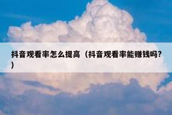 抖音观看率怎么提高（抖音观看率能赚钱吗?） 第1张