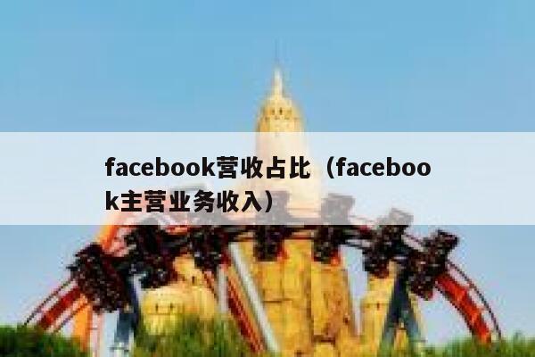 facebook营收占比（facebook主营业务收入） 第1张
