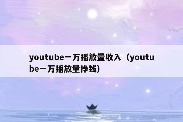 youtube一万播放量收入（youtube一万播放量挣钱） 第1张