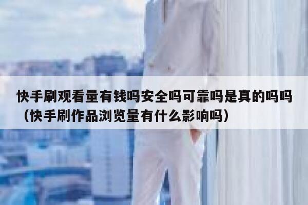 快手刷观看量有钱吗安全吗可靠吗是真的吗吗（快手刷作品浏览量有什么影响吗） 第1张