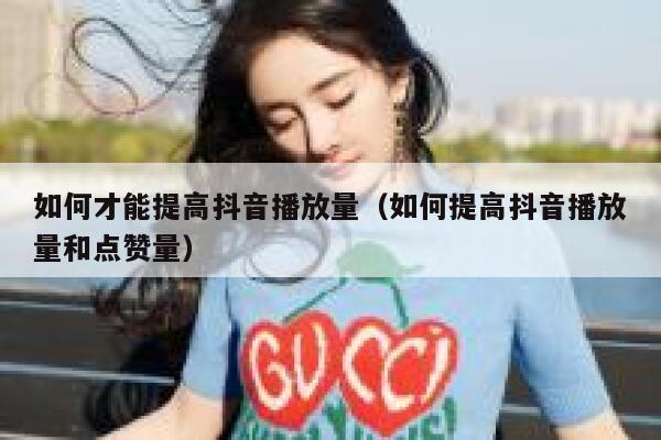 如何才能提高抖音播放量（如何提高抖音播放量和点赞量） 第1张