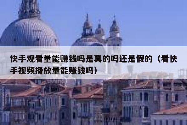 快手观看量能赚钱吗是真的吗还是假的（看快手视频播放量能赚钱吗） 第1张