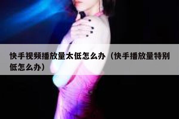 快手视频播放量太低怎么办（快手播放量特别低怎么办） 第1张