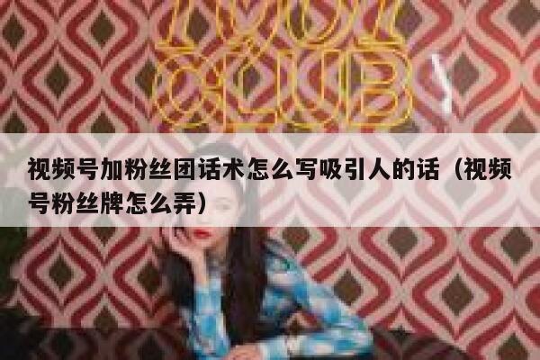 视频号加粉丝团话术怎么写吸引人的话（视频号粉丝牌怎么弄） 第1张