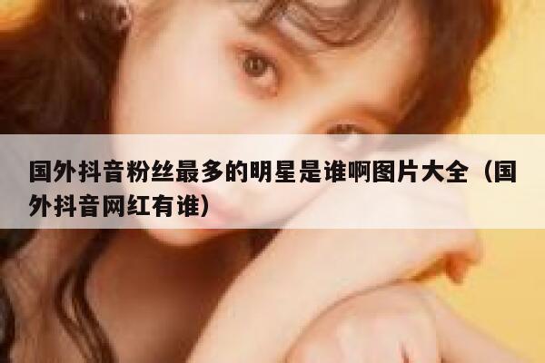 国外抖音粉丝最多的明星是谁啊图片大全（国外抖音网红有谁） 第1张