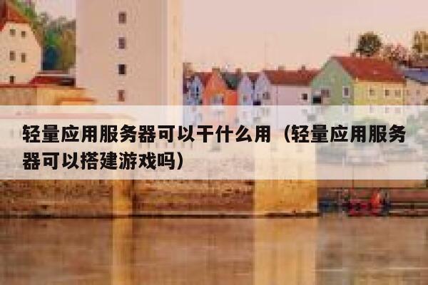 轻量应用服务器可以干什么用（轻量应用服务器可以搭建游戏吗） 第1张