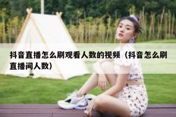 抖音直播怎么刷观看人数的视频（抖音怎么刷直播间人数） 第1张