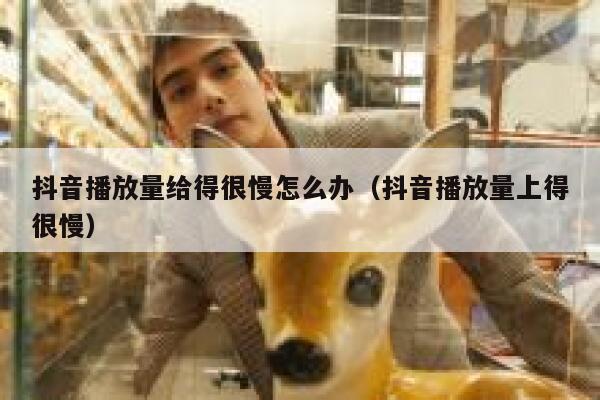 抖音播放量给得很慢怎么办（抖音播放量上得很慢） 第1张