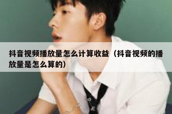 抖音视频播放量怎么计算收益（抖音视频的播放量是怎么算的） 第1张