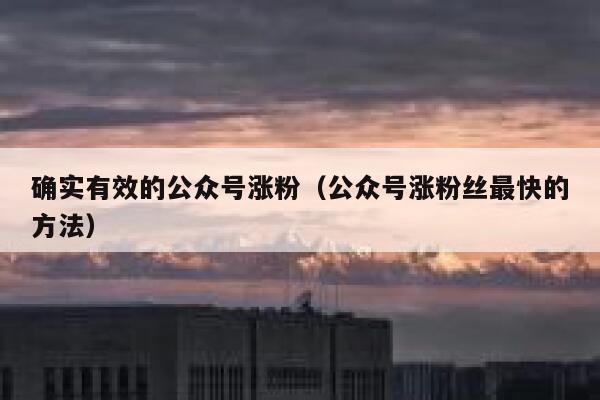 确实有效的公众号涨粉（公众号涨粉丝最快的方法） 第1张