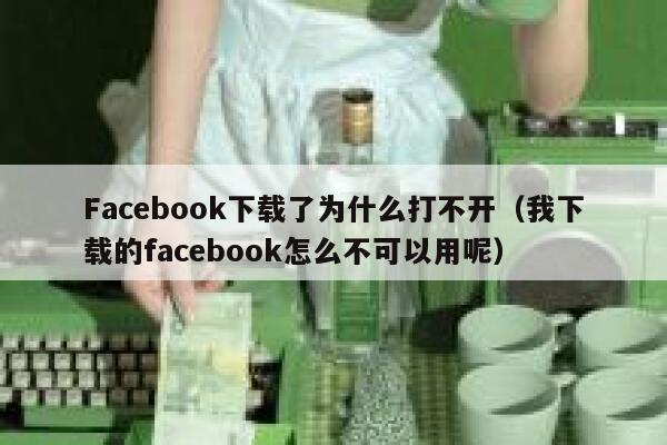 Facebook下载了为什么打不开（我下载的facebook怎么不可以用呢） 第1张