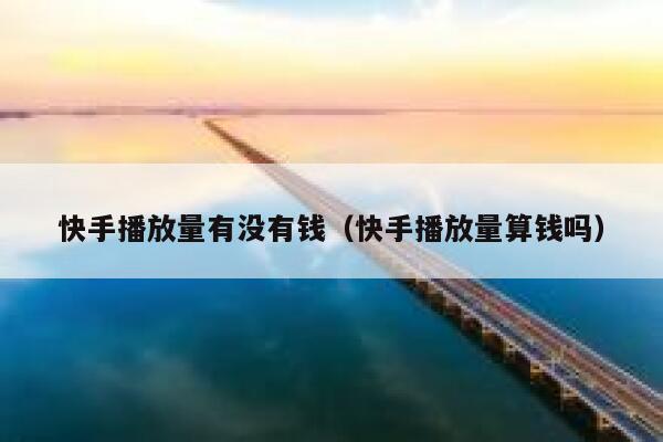 快手播放量有没有钱（快手播放量算钱吗） 第1张