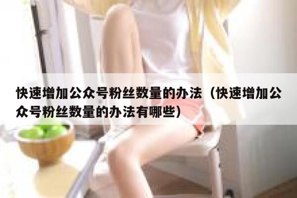 快速增加公众号粉丝数量的办法（快速增加公众号粉丝数量的办法有哪些） 第1张