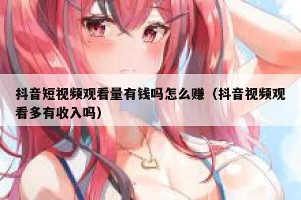 抖音短视频观看量有钱吗怎么赚（抖音视频观看多有收入吗） 第1张