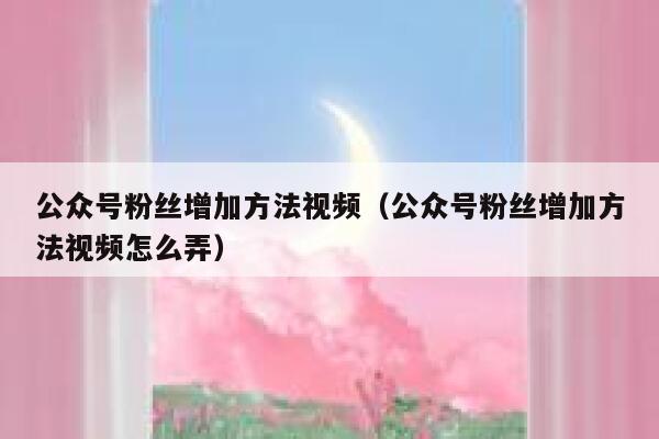 公众号粉丝增加方法视频（公众号粉丝增加方法视频怎么弄） 第1张