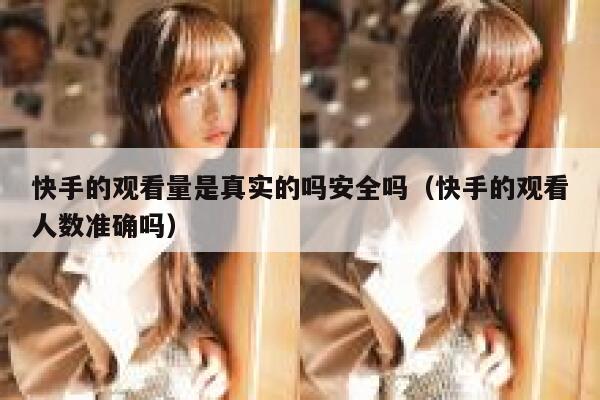 快手的观看量是真实的吗安全吗（快手的观看人数准确吗） 第1张