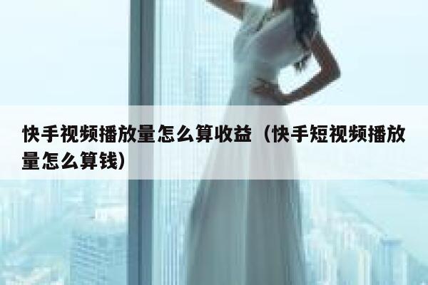 快手视频播放量怎么算收益（快手短视频播放量怎么算钱） 第1张