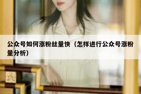 公众号如何涨粉丝量快（怎样进行公众号涨粉量分析） 第1张